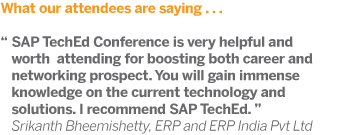 SAP TechEd Conference is very helpful and worth  attending for boosting both career and networking prospect. You will gain immense knowledge on the current technology and solutions. I recommend SAP TechEd. Srikanth Bheemishetty, ERP and ERP India Pvt Ltd